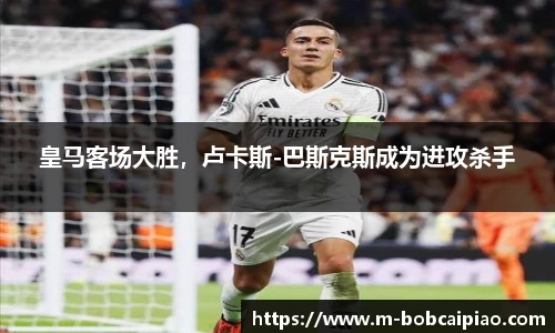 皇马客场大胜，卢卡斯-巴斯克斯成为进攻杀手