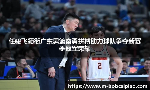 任骏飞领衔广东男篮奋勇拼搏助力球队争夺新赛季冠军荣耀
